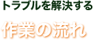 そのトラブルを解決する作業の流れ